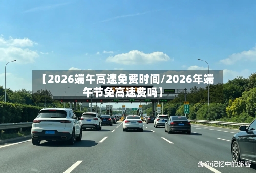 【2026端午高速免费时间/2026年端午节免高速费吗】-第1张图片