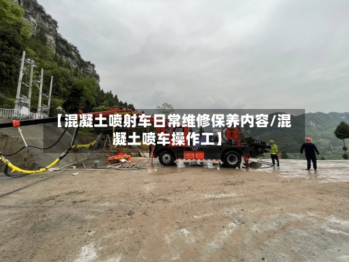 【混凝土喷射车日常维修保养内容/混凝土喷车操作工】-第1张图片