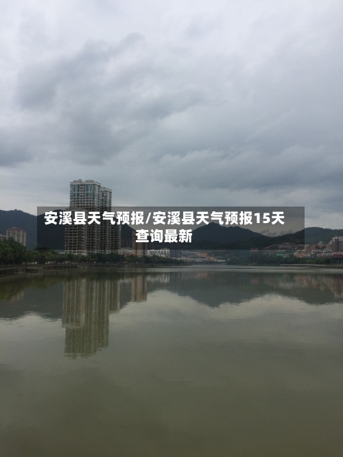 安溪县天气预报/安溪县天气预报15天查询最新-第1张图片