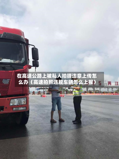 在高速公路上被私人拍摄违章上传怎么办（高速拍照违规车辆怎么上报）-第1张图片