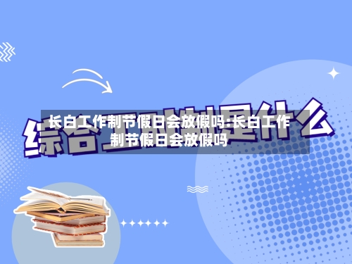 长白工作制节假日会放假吗:长白工作制节假日会放假吗-第1张图片