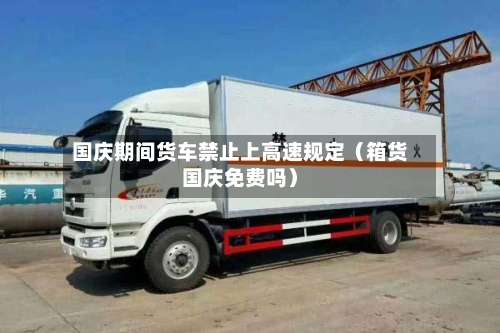国庆期间货车禁止上高速规定（箱货国庆免费吗）-第1张图片