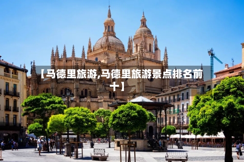 【马德里旅游,马德里旅游景点排名前十】-第1张图片