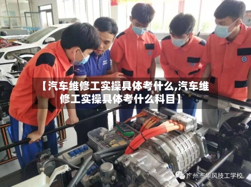 【汽车维修工实操具体考什么,汽车维修工实操具体考什么科目】-第1张图片