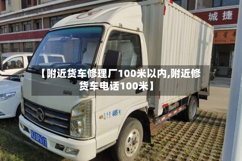 【附近货车修理厂100米以内,附近修货车电话100米】-第1张图片