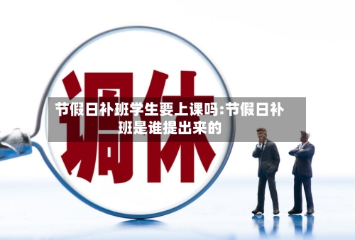 节假日补班学生要上课吗:节假日补班是谁提出来的-第1张图片