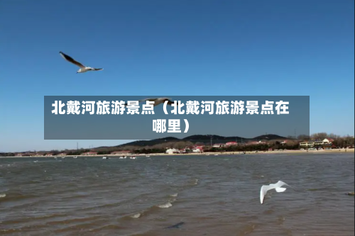北戴河旅游景点(北戴河旅游景点在哪里)-第1张图片