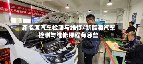 新能源汽车检测与维修/新能源汽车检测与维修课程有哪些-第1张图片