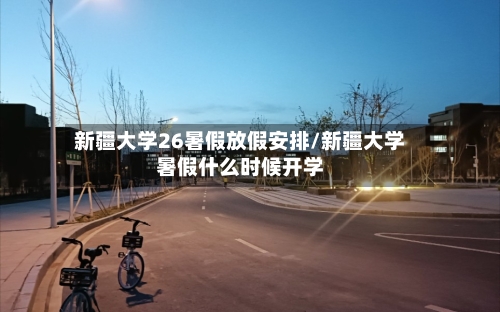 新疆大学26暑假放假安排/新疆大学暑假什么时候开学-第1张图片