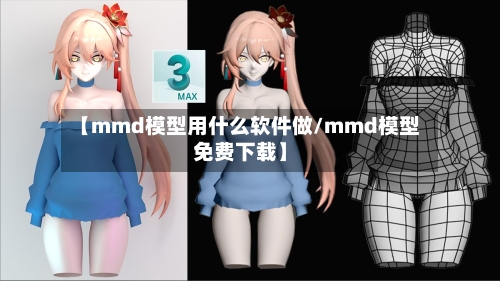 【mmd模型用什么软件做/mmd模型免费下载】-第1张图片