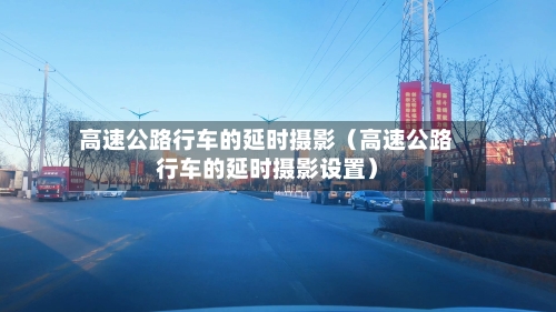 高速公路行车的延时摄影(高速公路行车的延时摄影设置)-第1张图片
