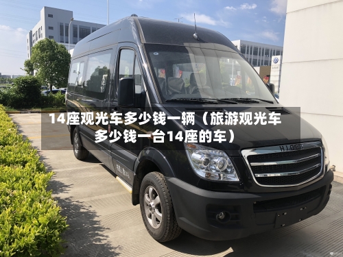 14座观光车多少钱一辆(旅游观光车多少钱一台14座的车)-第1张图片