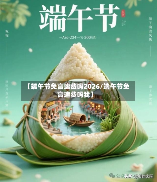 【端午节免高速费吗2026/端午节免高速费吗我】-第1张图片