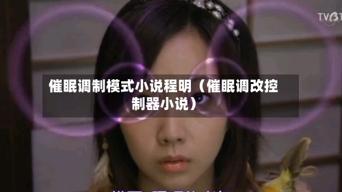 催眠调制模式小说程明(催眠调改控制器小说)-第1张图片