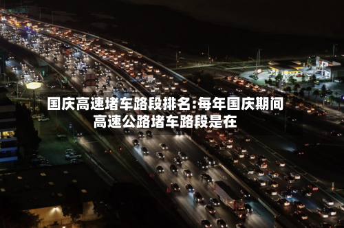 国庆高速堵车路段排名:每年国庆期间高速公路堵车路段是在-第1张图片