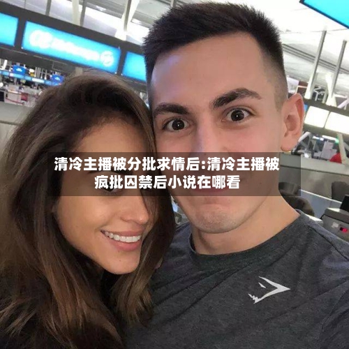 清冷主播被分批求情后:清冷主播被疯批囚禁后小说在哪看-第1张图片