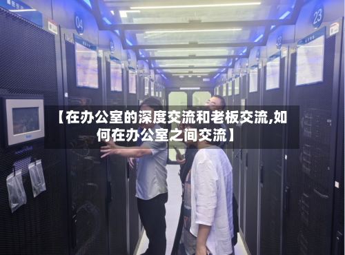【在办公室的深度交流和老板交流,如何在办公室之间交流】-第1张图片