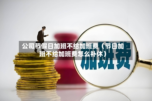 公司节假日加班不给加班费（节日加班不给加班费怎么补休）-第1张图片