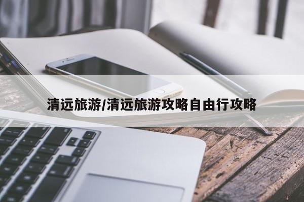 清远旅游/清远旅游攻略自由行攻略